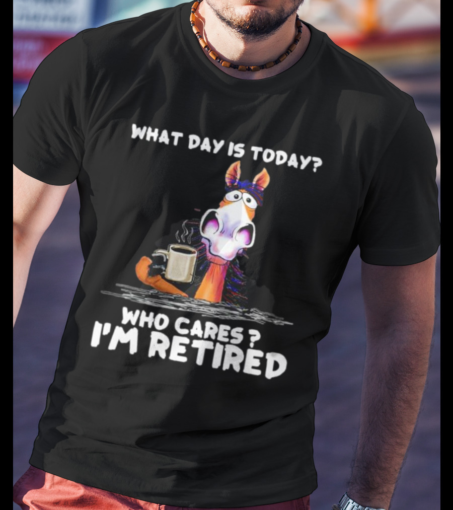 What Day Is Today Who Cares I'm Retired Horse Coffee T-Shirt