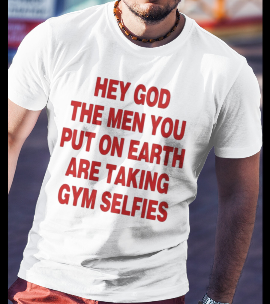 Hey God The Men You Put On Earth Are Taking Gym Selfies T-Shirt
