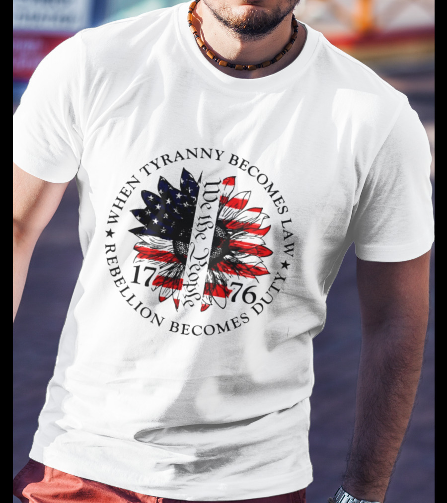 When Tyranny Becomes Law Rebellion Becomes Duty We The People 1776 American Flag Sunflower T-Shirt