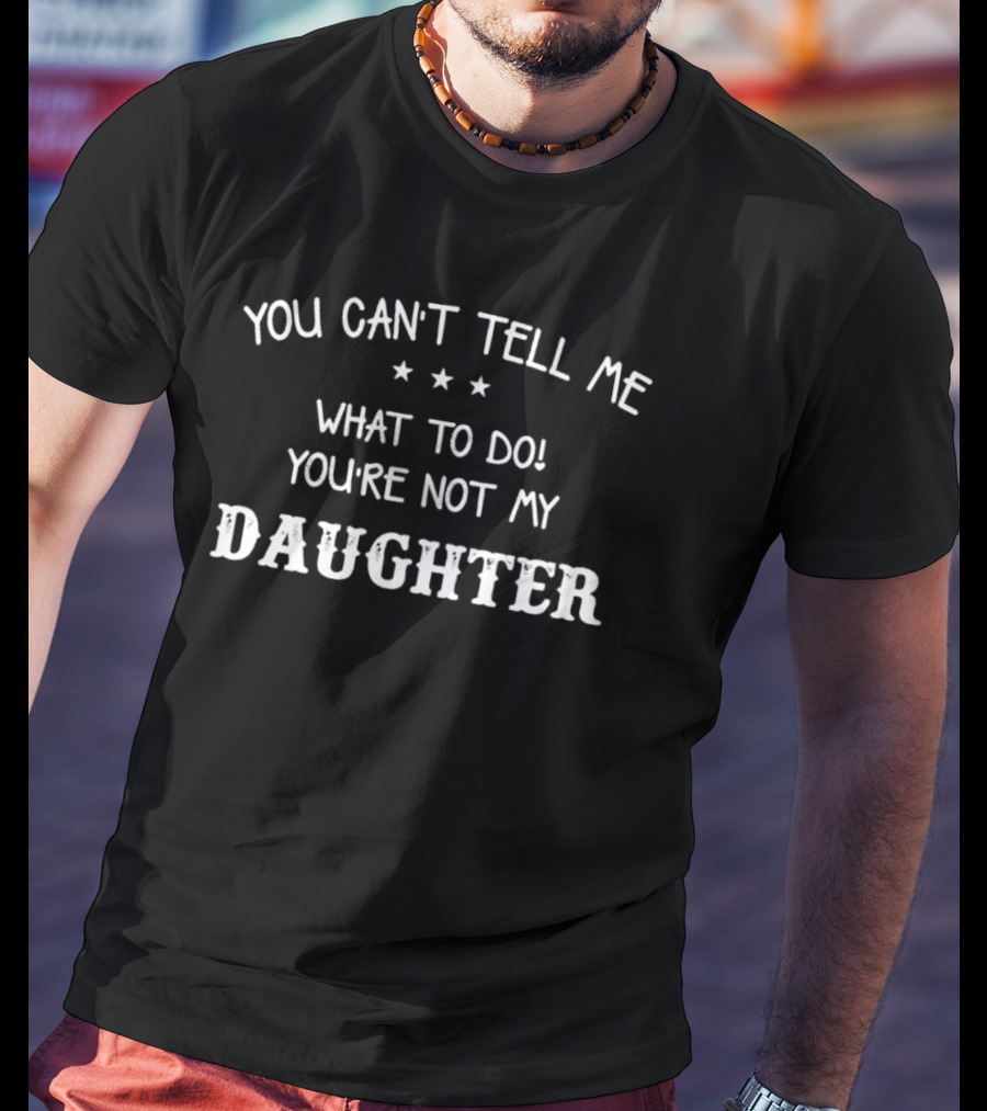 You Can’t Tell ME What To Do You’re Not My Daughter T-Shirt
