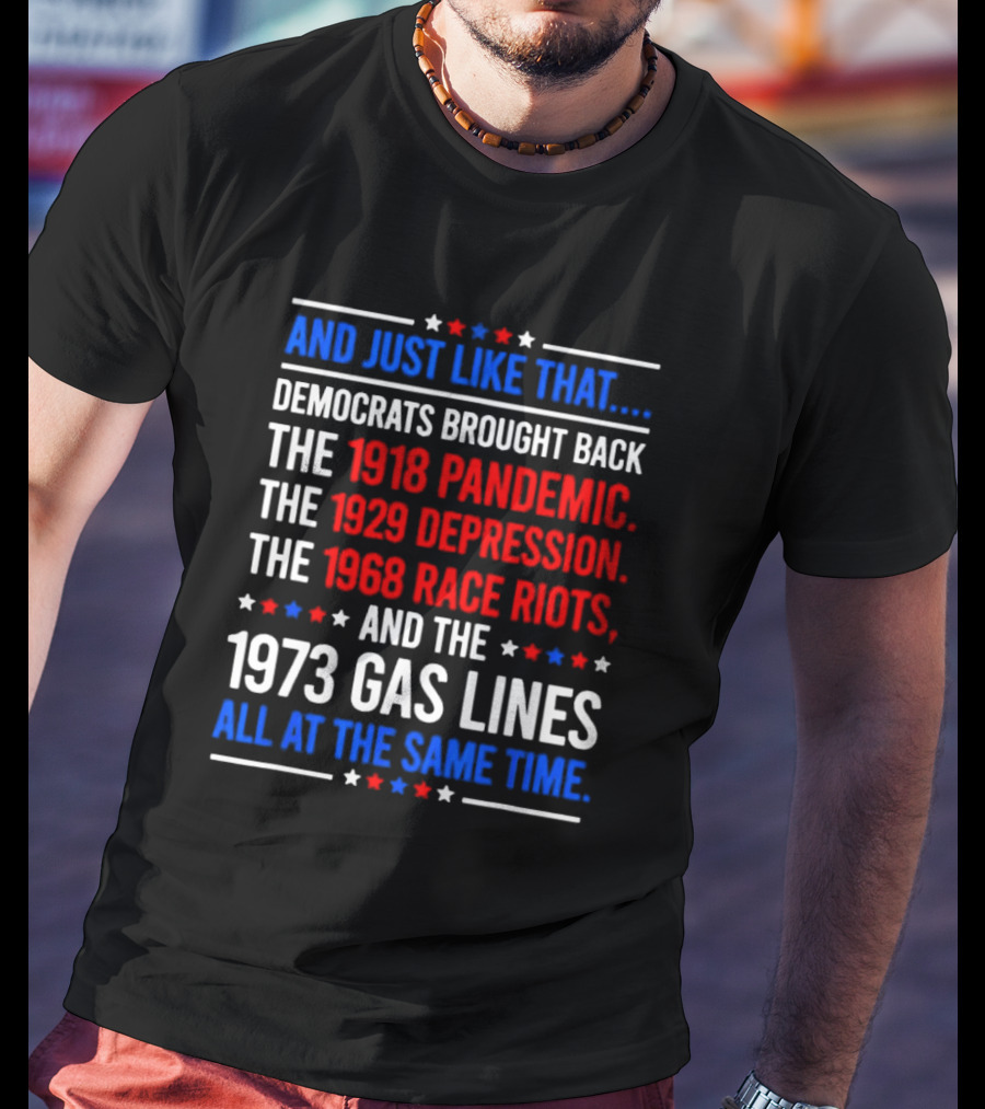 And Just Like That Democrats Brought Back The 1918 Pandemic 1929 Depression 1968 Race Riots 1973 Gas Lines All At The Same Time T-Shirt