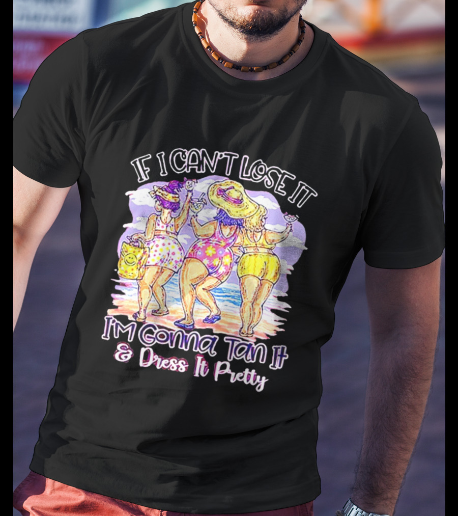 If I Can't Lose It I'm Gonna Tan It And Dress It Pretty Beach Fun T-Shirt