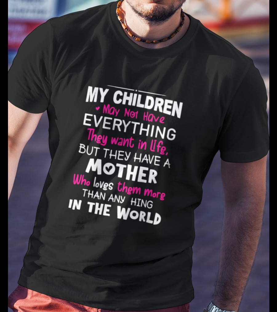 My Children May Not Have Everything They Want In Life But They Have A Mother Who Loves Them More Than Anything In The World T-Shirt