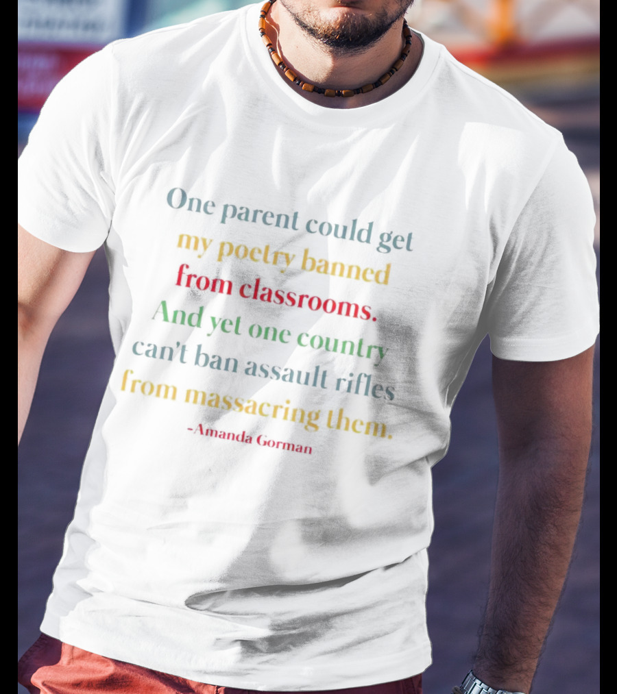 Amanda Gorman One Parent Could Get My Poetry Banned From Classrooms And Yet One Country Can't Ban Assault Rifles From Massacring Them T-Shirt