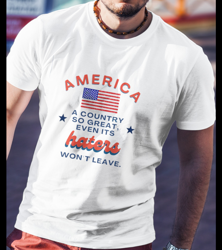 America Flag Haters Won't Leave A Country So Great T-Shirt