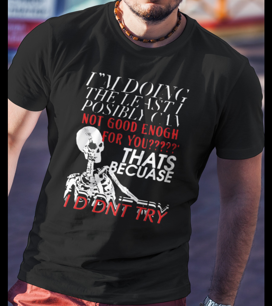 I'm Doing The Least I Possibly Can Not Good Enough For You Thats Because I Didnt Try Skeleton T-Shirt