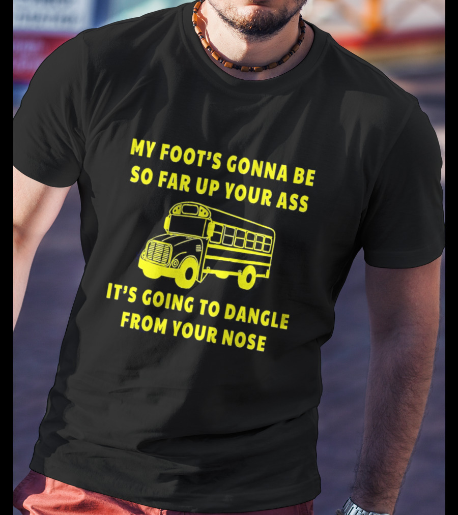Amherst Bus Driver My Foot's Gonna Be So Far Up Your Ass It's Going To Dangle From Your Nose T-Shirt