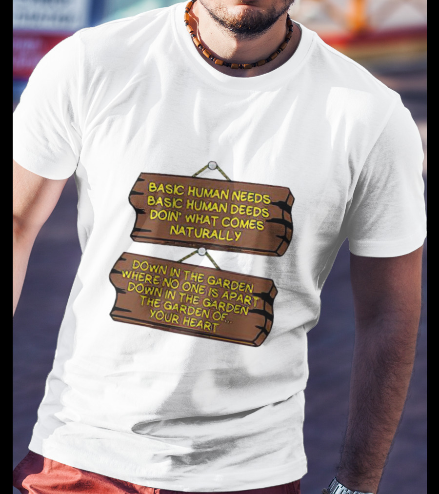 Basic Human Needs Basic Human Deeds Down In The Garden Where No One Is Apart T-Shirt
