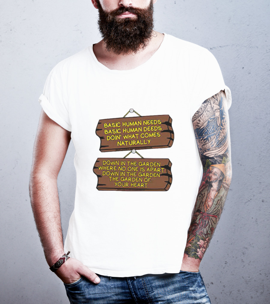 Basic Human Needs Basic Human Deeds Down In The Garden Where No One Is Apart T-Shirt