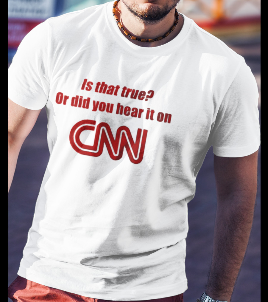 Is That True Or Did You Hear It On CNN Questioning News Credibility T-Shirt