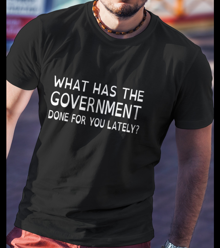 What Has The Government Done For You Lately T-Shirt