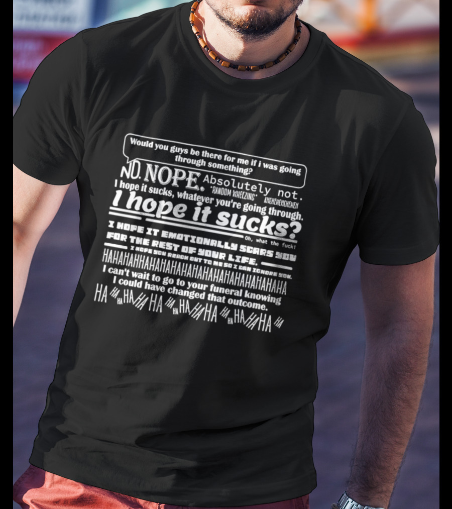 Would You Guys Be There For Me If I Was Going Through Something? Nope Absolutely Not I Hope It Sucks Random Wheezing Emotionally Scars You HAHAHAHA Funeral Outcome HAHA T-Shirt