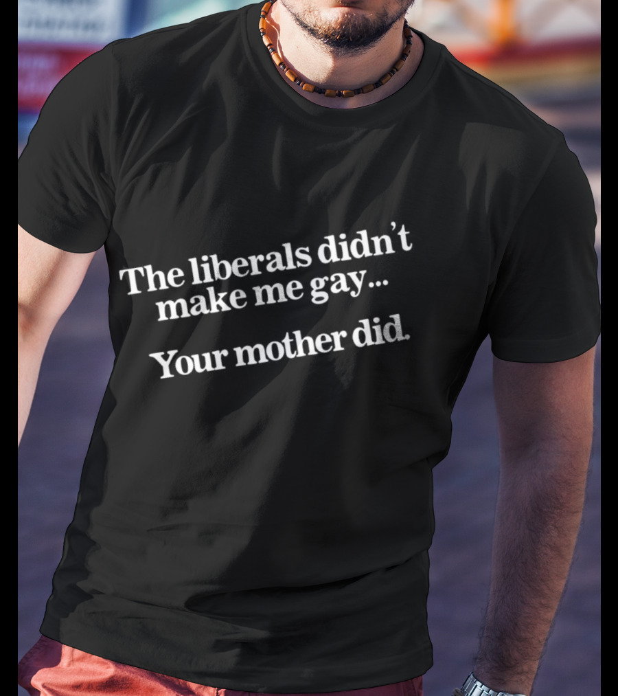 The Liberals Didn't Make Me Gay Your Mother Did T-Shirt