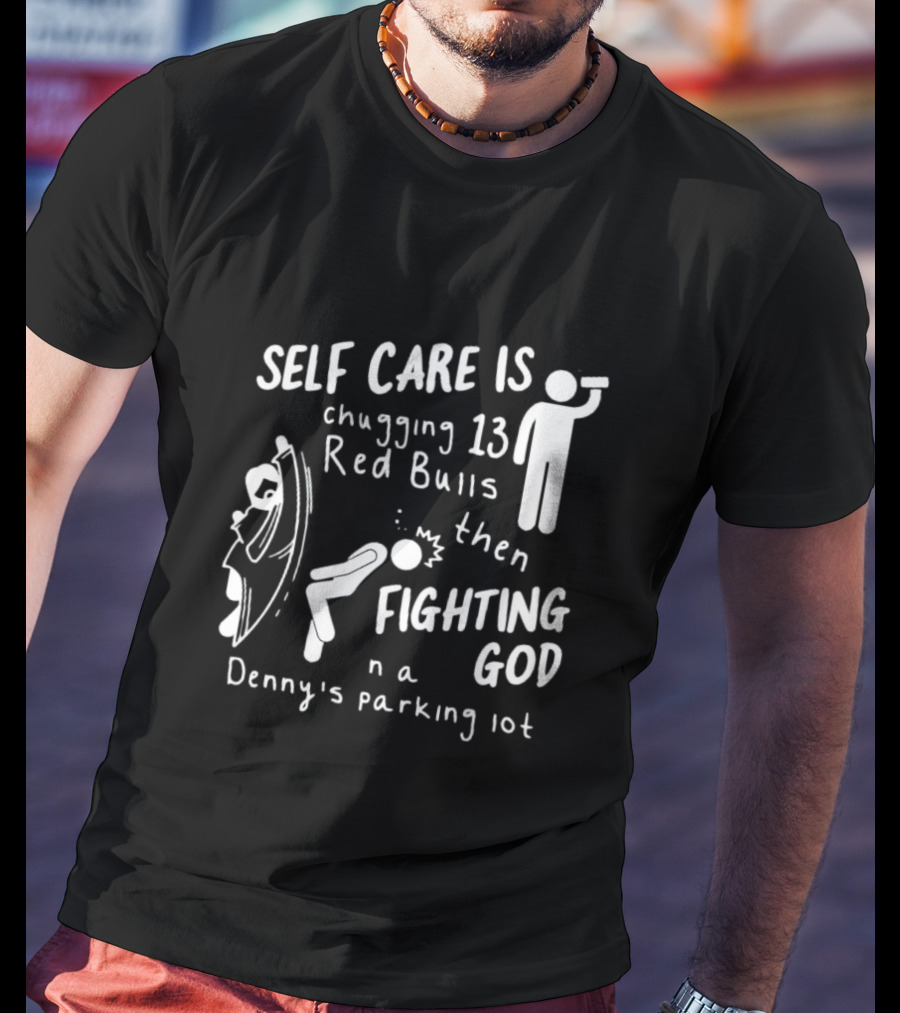 Self Care Is Chugging 13 Red Bulls Then Fighting God In A Denny’s Parking Lot T-Shirt
