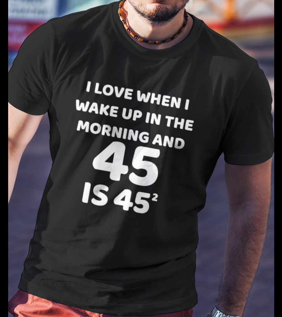 I Love When I Wake Up In The Morning And 45 Is 45 Squared T-Shirt