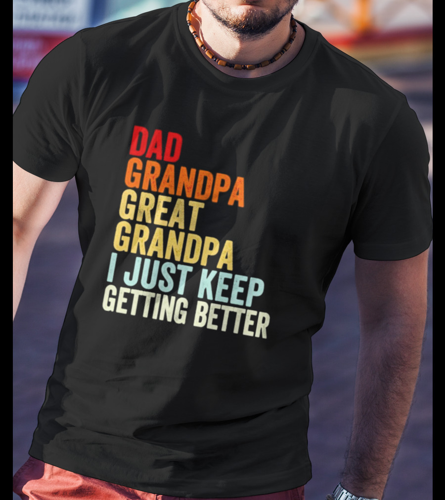 Dad Grandpa Great Grandpa I Just Keep Getting Better T-Shirt