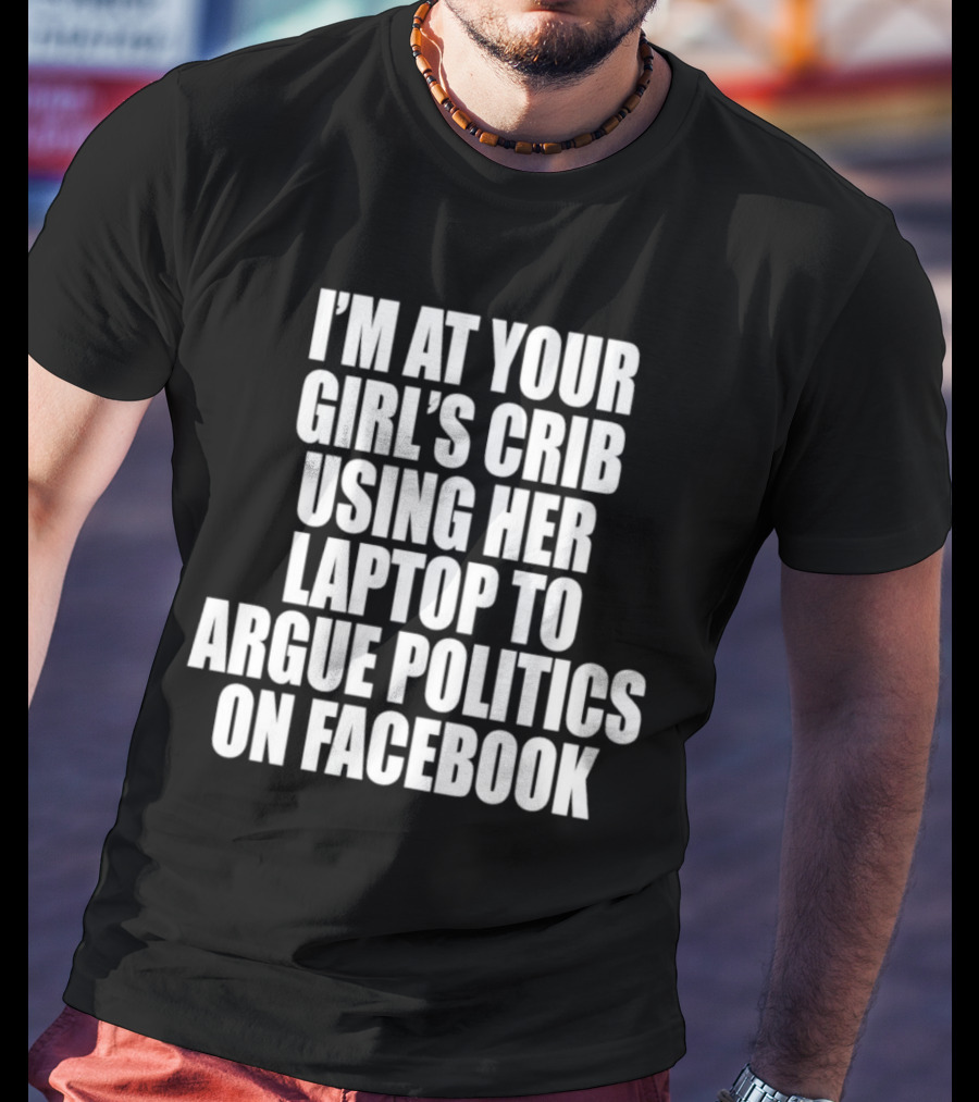 I’m At Your Girl’s Crib Using Her Laptop To Argue Politics On Facebook T-Shirt
