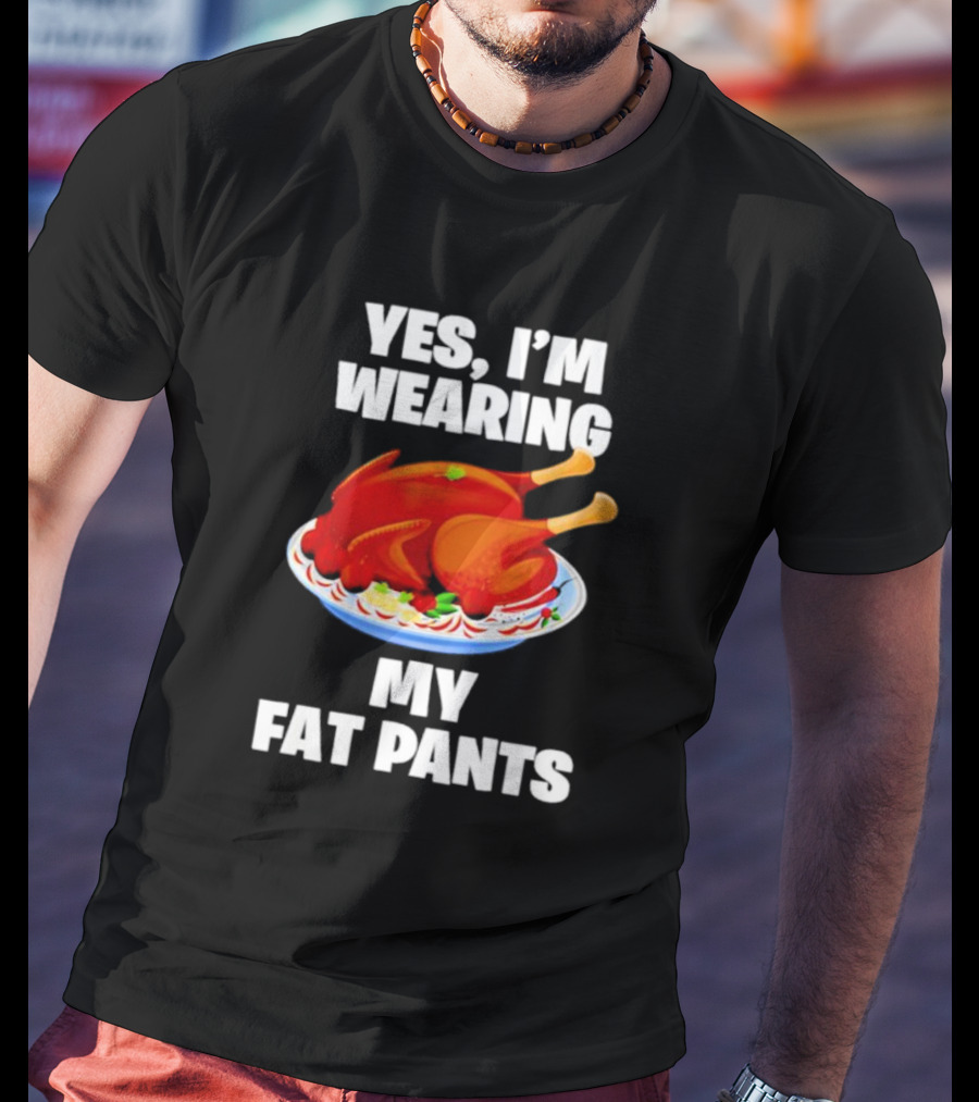 Yes I'm Wearing My Fat Pants Thanksgiving Turkey T-Shirt