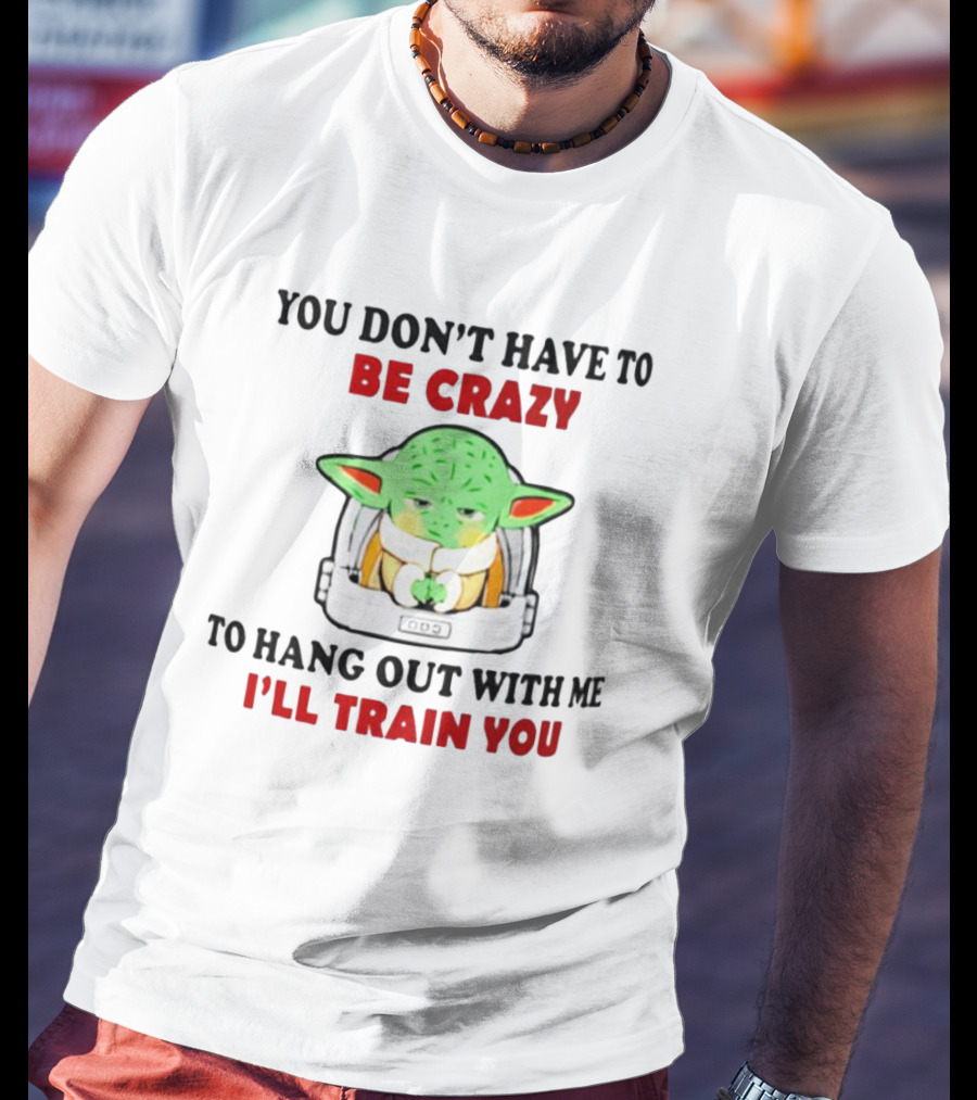 You Don't Have To Be Crazy To Hang Out With Me I'll Train You Baby Yoda T-Shirt