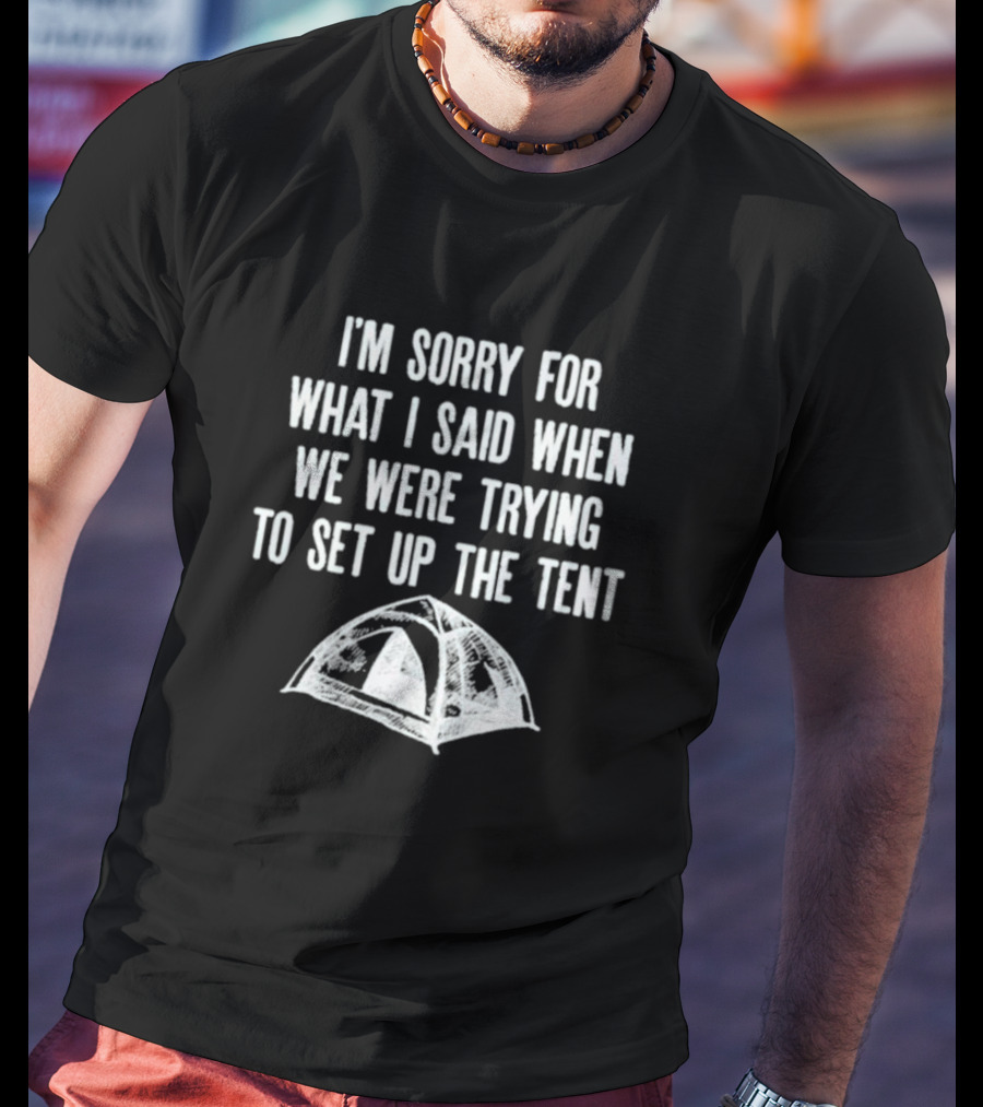 I’m Sorry For What I Said When We Were Trying To Set Up The Tent Camping Humor T-Shirt