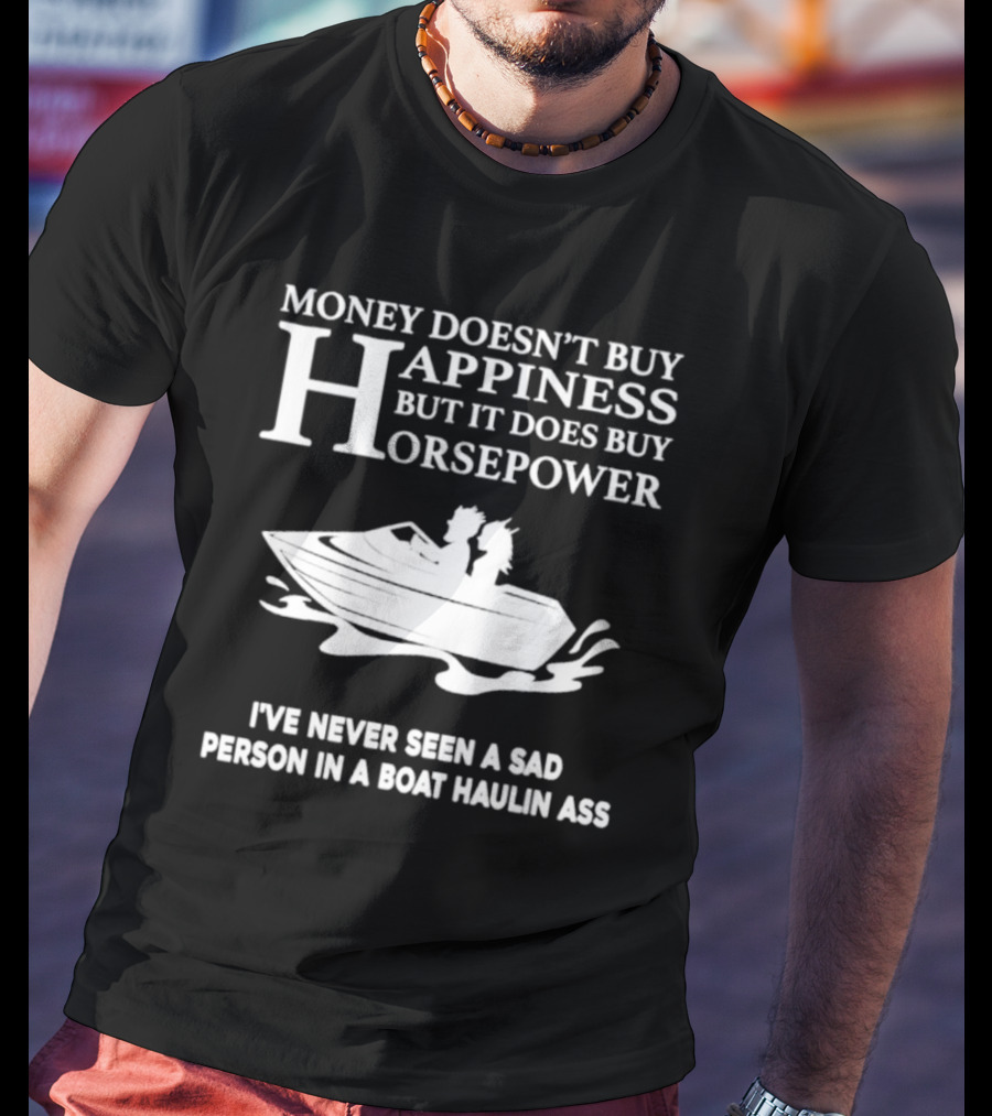 Money Doesn’t Buy Happiness But It Does Buy Horsepower I've Never Seen A Sad Person In A Boat Haulin Ass T-Shirt