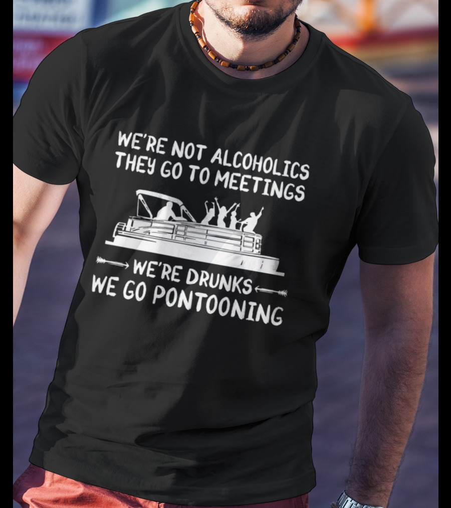 We’re Not Alcoholics They Go To Meetings We’re Drunks We Go Pontooning Boat T-Shirt