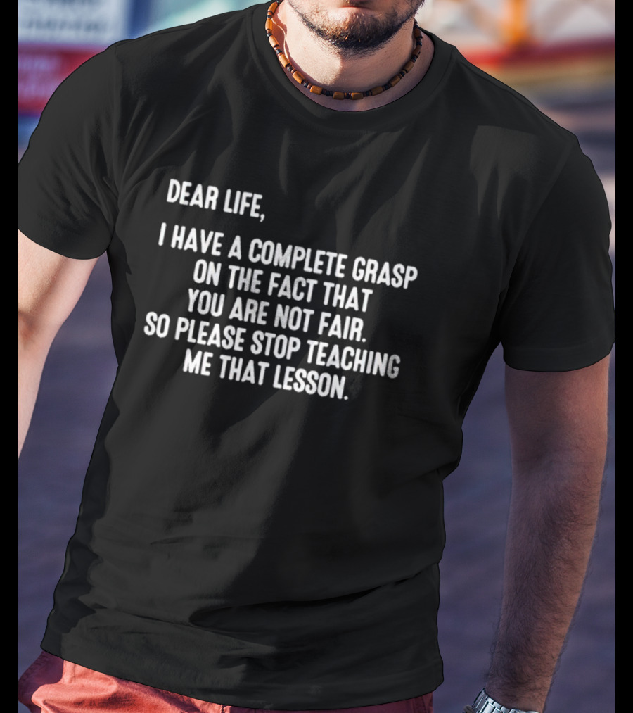 Dear Life I Have A Complete Grasp On The Fact That You Are Not Fair So Please Stop Teaching Me That Lesson T-Shirt