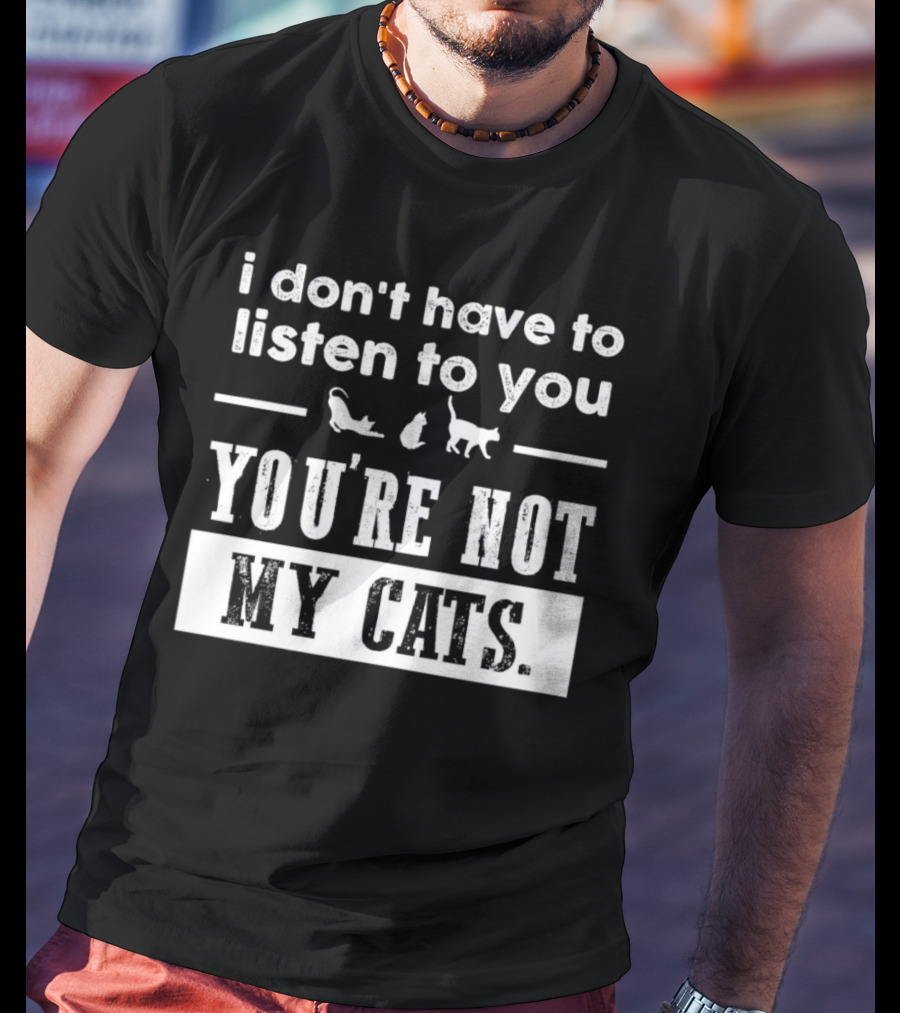 I Don’t Have To Listen To You You're Not My Cats Fun Cat Lover's T-Shirt