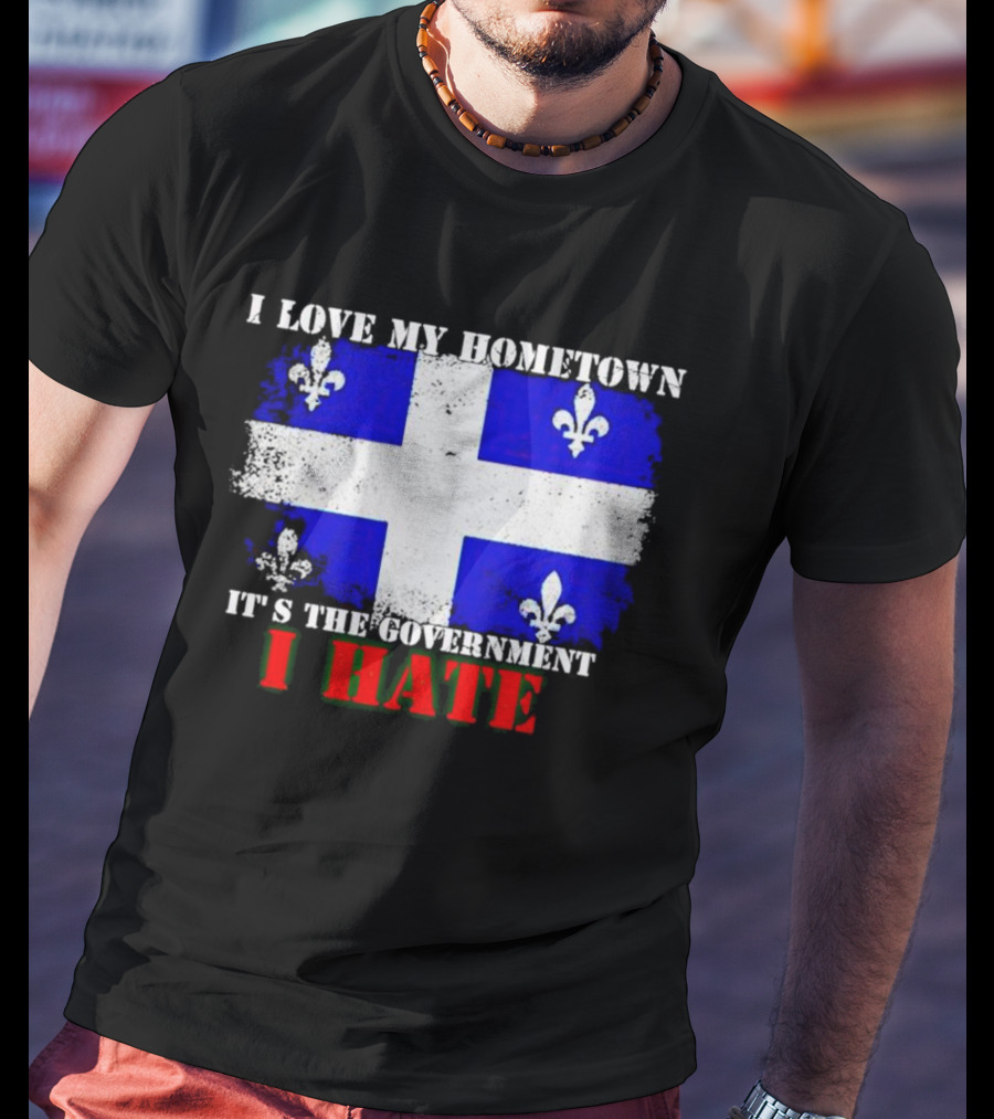 I Love My Hometown Quebec Flag It's The Government I Hate T-Shirt