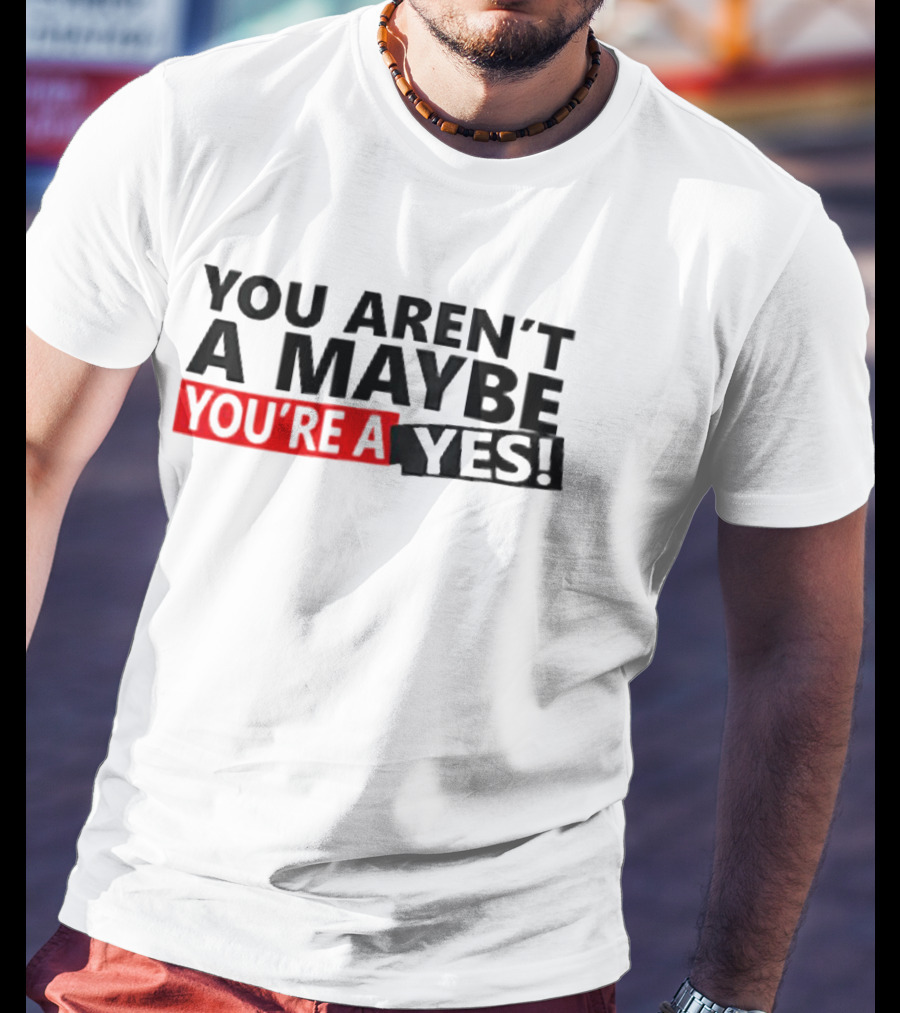 You Aren't A Maybe You're A Yes T-Shirt