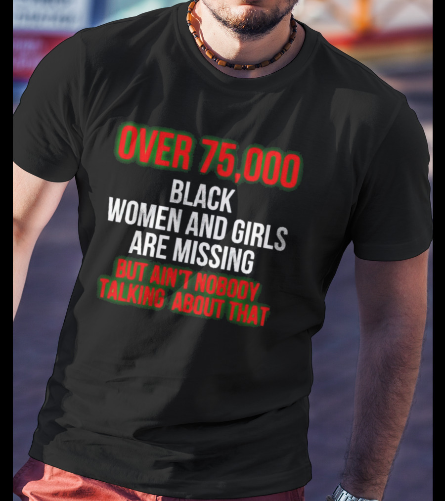 Over 75000 Black Women And Girls Are Missing But Ain't Nobody Talking About That T-Shirt