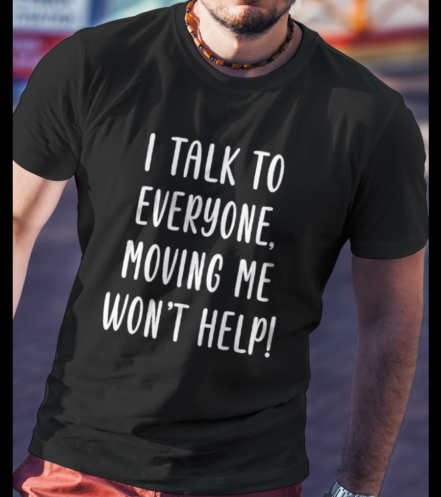 I Talk To Everyone Moving Me Won’t Help Funny T-Shirt
