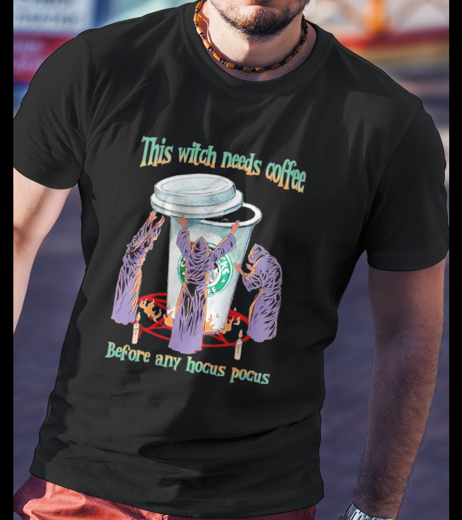 This Witch Needs Coffee Before Any Hocus Pocus Starbucks Witches Ritual T-Shirt