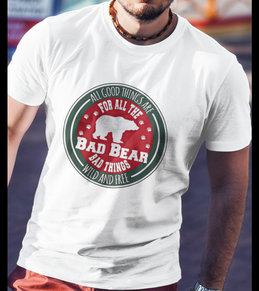 All Good Things Are For All The Bad Bear Bad Things Wild And Free T-Shirt