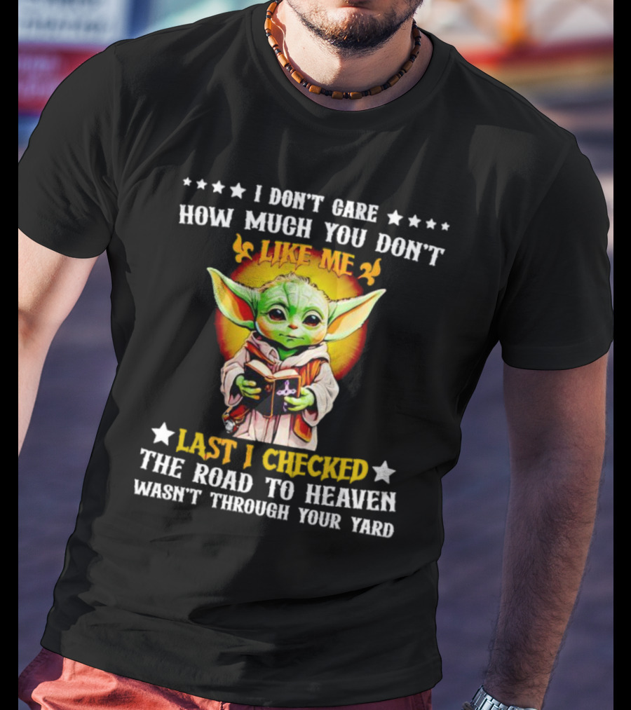 I Don’t Care How Much You Don’t Like Me Last I Checked The Road To Heaven Wasn’t Through Your Yard Baby Yoda T-Shirt