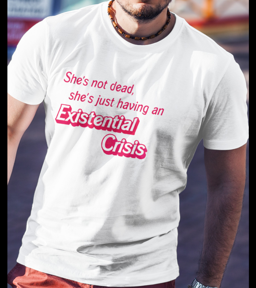 She's Not Dead She's Just Having An Existential Crisis T-Shirt