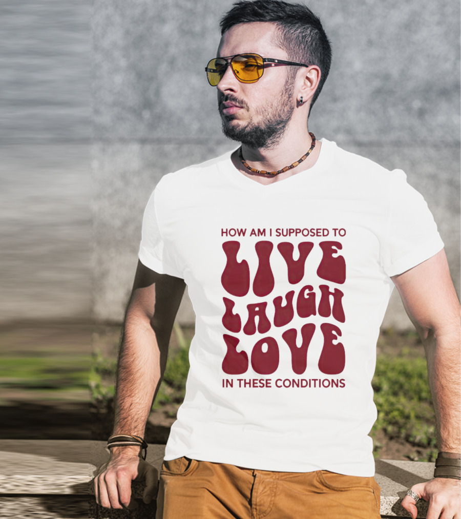 How Am I Supposed To Live Laugh Love In These Conditions T-Shirt