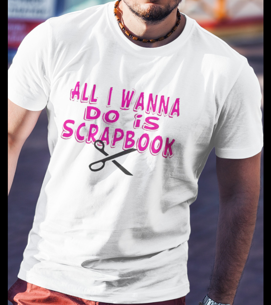 All I Wanna Do Is Scrapbook T-Shirt
