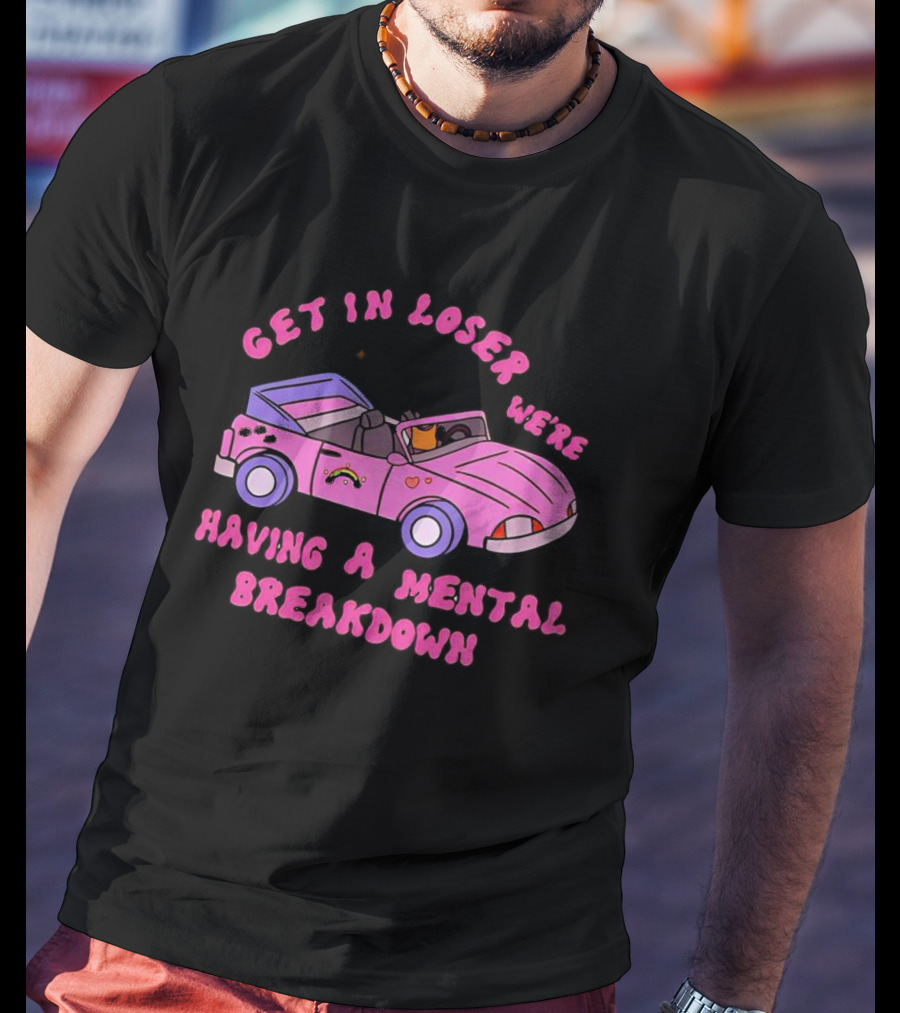 Get In Loser We’re Having A Mental Breakdown In Pink Convertible With Rainbow And Hearts Icons T-Shirt