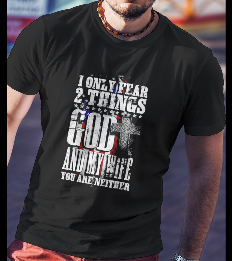 I Only Fear 2 Things God Cross American Flag And My Wife You Are Neither T-Shirt