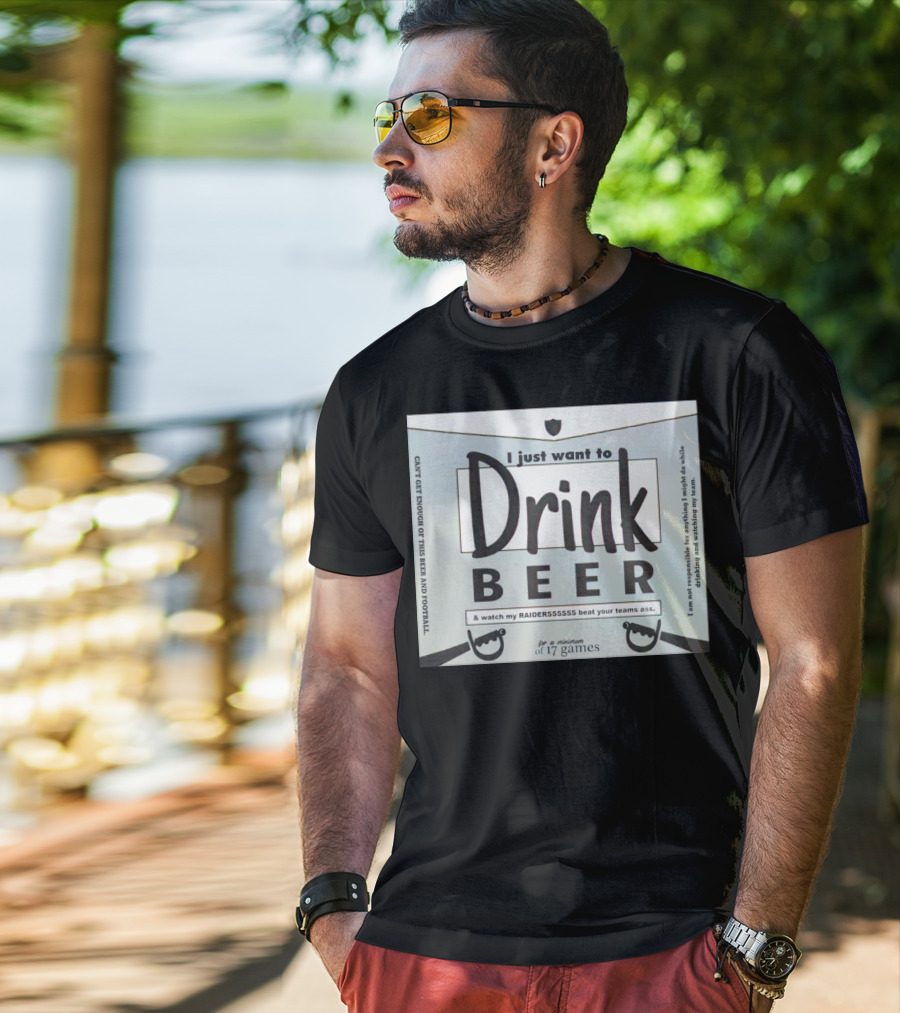 I Just Want To Drink Beer And Watch My Raiders Beat Your Teams Ass For A Minimum Of 17 Games T-Shirt