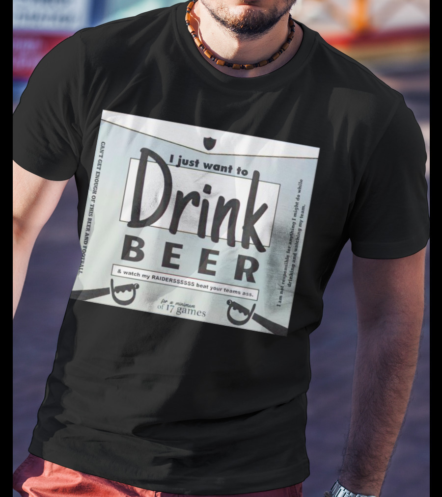 I Just Want To Drink Beer And Watch My Raiders Beat Your Teams Ass For A Minimum Of 17 Games T-Shirt