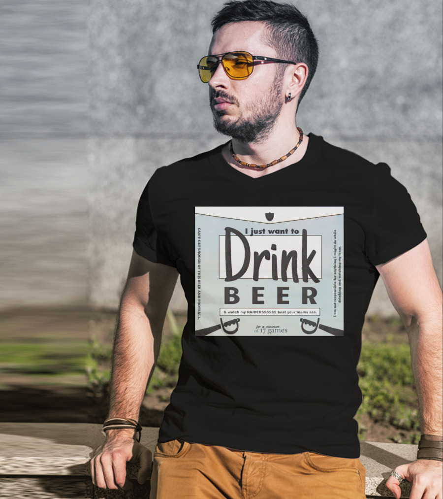 I Just Want To Drink Beer And Watch My Raiders Beat Your Teams Ass For A Minimum Of 17 Games T-Shirt