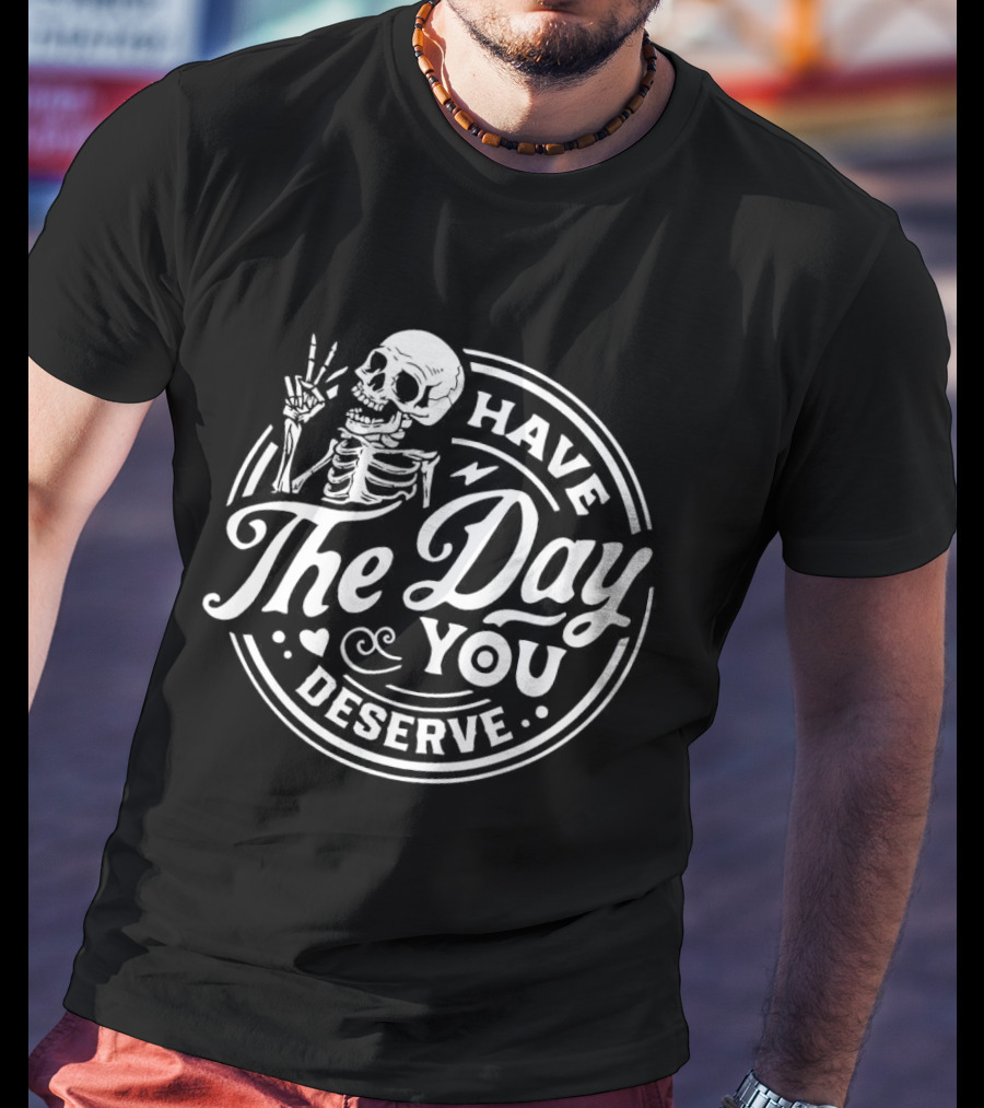 Have The Day You Deserve Skeleton T-Shirt