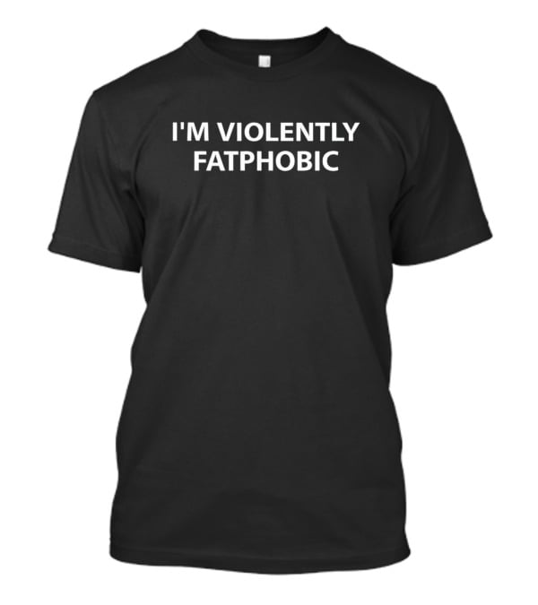 I’m Violently Fatphobic T-Shirt