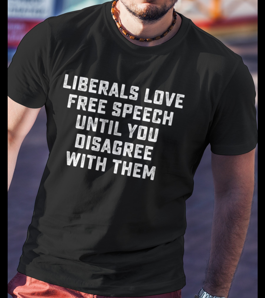 Liberals Love Free Speech Until You Disagree With Them T-Shirt