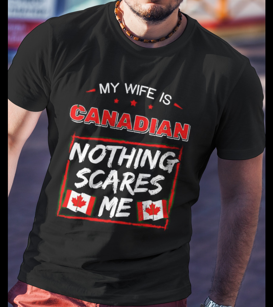My Wife Is Canadian Nothing Scares Me Canadian Flags T-Shirt