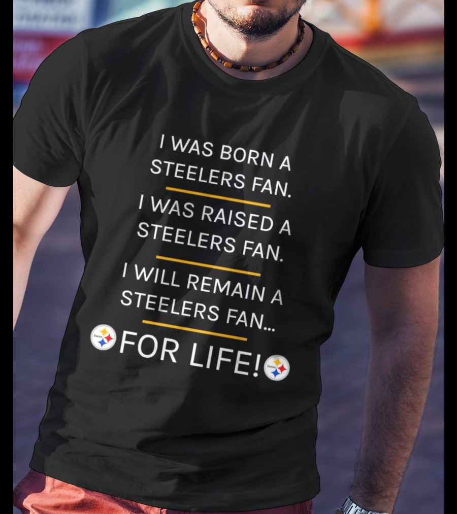 I Was Born A Steelers Fan I Was Raised A Steelers Fan I Will Remain A Steelers Fan For Life T-Shirt