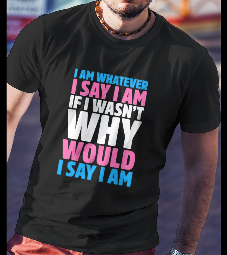 I Am Whatever I Say I Am If I Wasn't Why Would I Say I Am T-Shirt
