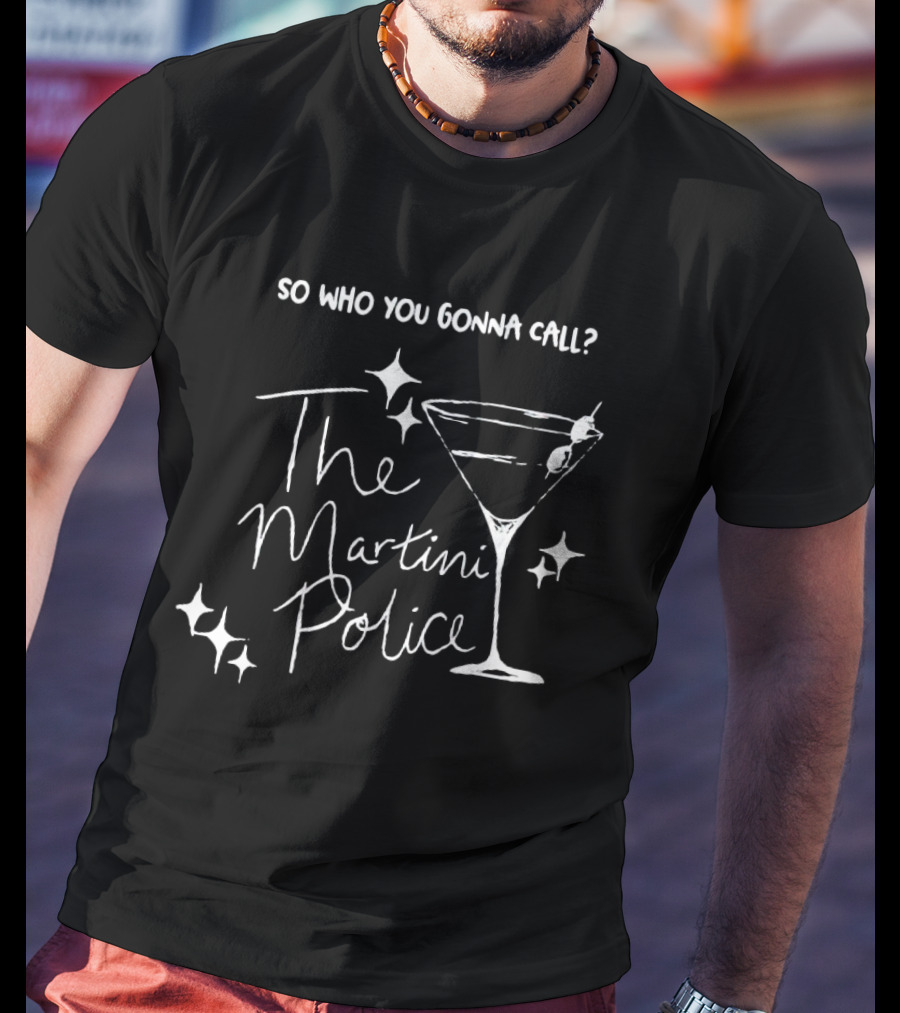 So Who You Gonna Call The Martini Police T-Shirt